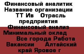 Финансовый аналитик › Название организации ­ ТТ-Ив › Отрасль предприятия ­ Финансовый анализ › Минимальный оклад ­ 25 000 - Все города Работа » Вакансии   . Алтайский край,Яровое г.